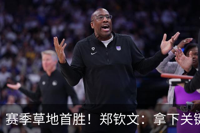 赛季草地首胜！郑钦文：拿下关键分很开心 放平心态全力拼搏